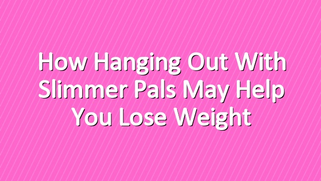 How Hanging Out With Slimmer Pals May Help You Lose Weight